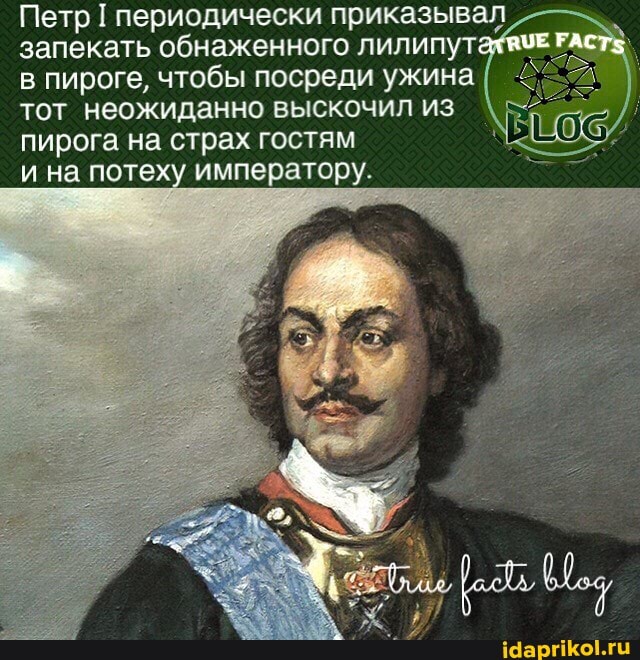Петр периодически приказывал запекать обнаженного лилипута РАСТУ в пироге, чтобы посреди ужина тот неожиданно выскочил из пирога на страх гостям
и на потеху императору.