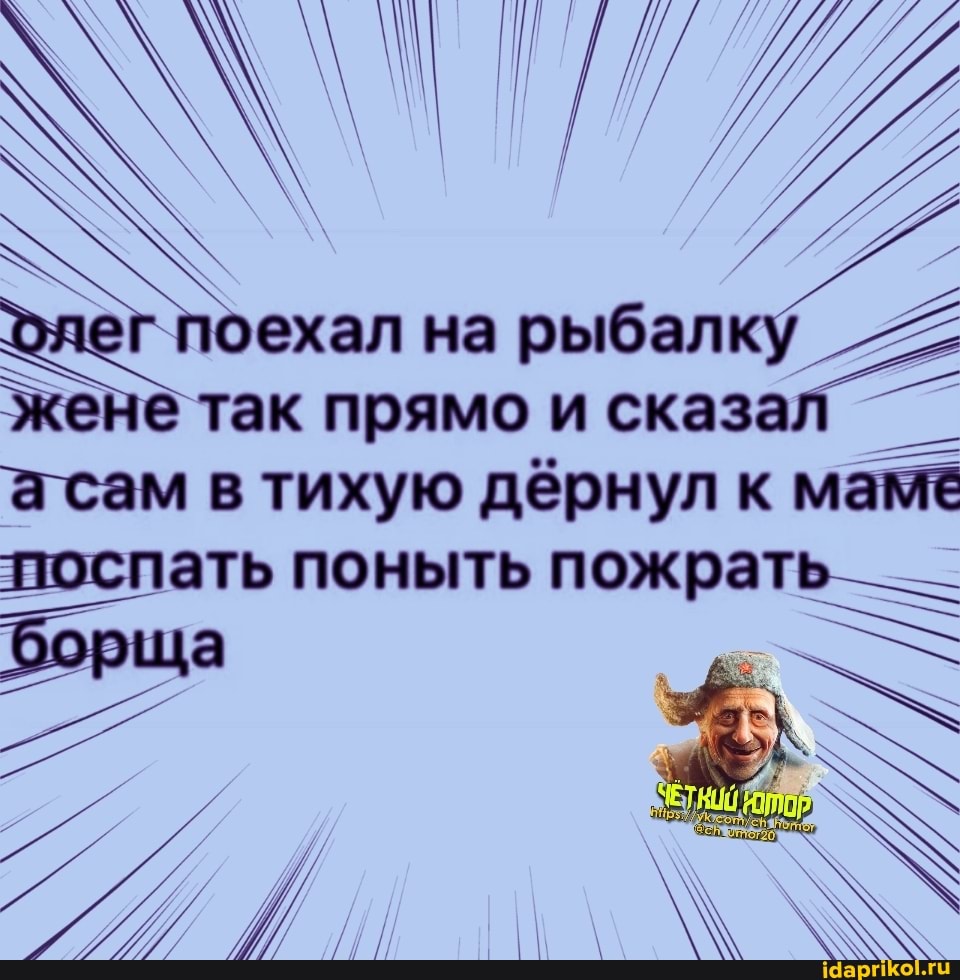 поехал на рыбалку жене так прямо и сказал асам в тихую дёрнул к маме поспать поныть пожрать
АХ