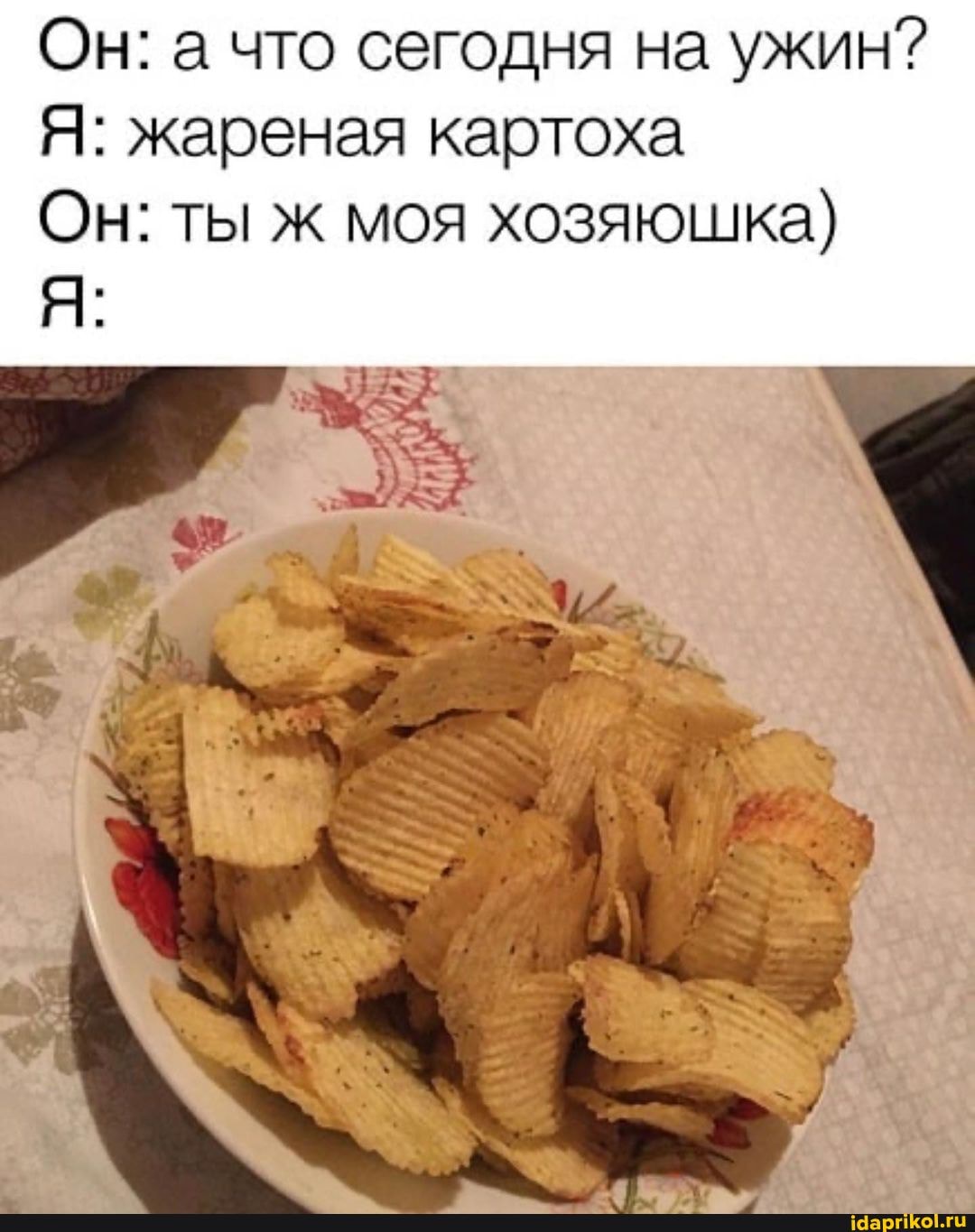 Он: а что сегодня на ужин?
Я: жареная картоха
Он: ты ж моя хозяюшка)
