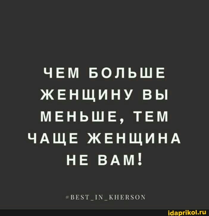 ЧЕМ БОЛЬШЕ ЖЕНЩИНУ ВЫ МЕНЬШЕ, ТЕМ ЧАЩЕ ЖЕНЩИНА НЕ ВАМ!
ВЕЗТ