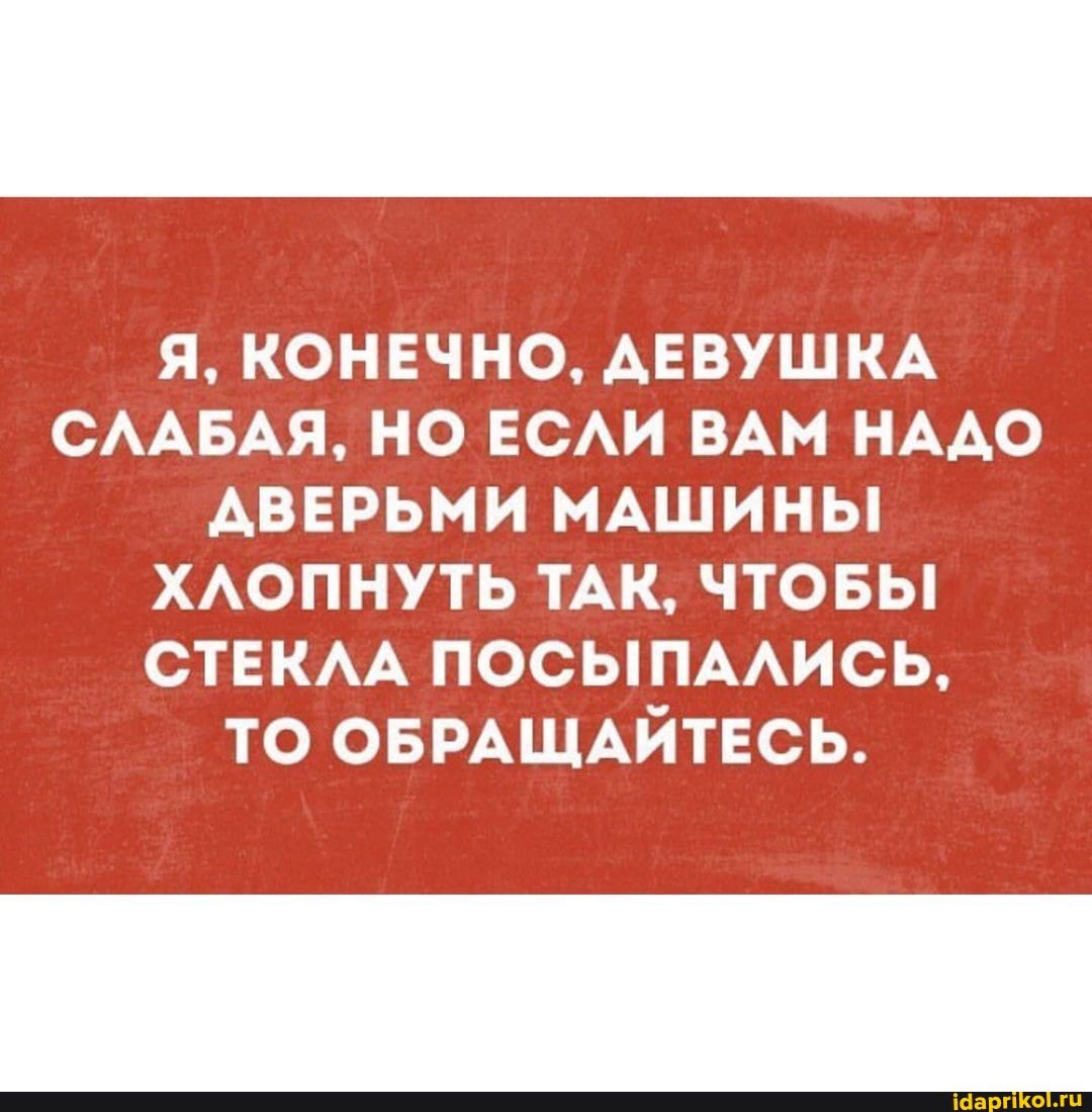 Я, КОНЕЧНО, ДЕВУШКА СЛАБАЯ, НО ЕСЛИ ВАМ НАДО ДВЕРЬМИ МАШИНЫ ХЛОПНУТЬ ТАК, ЧТОБЫ СТЕКЛА ПОСЫПАЛИСЬ,
ТО ОБРАЩАЙТЕСЬ.