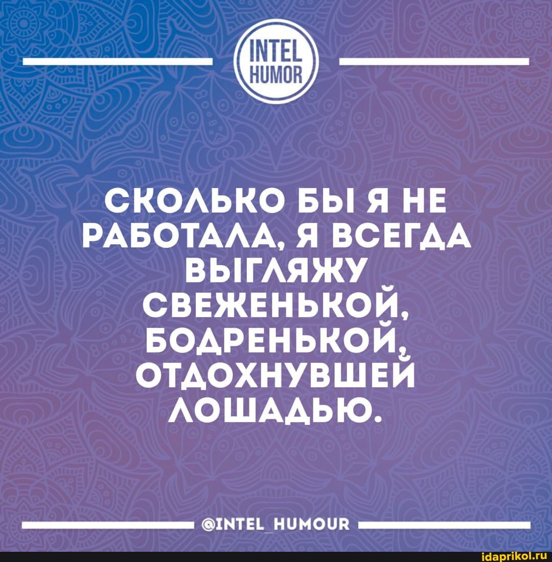 СКОЛЬКО БЫ Я НЕ РАБОТАЛА, Я ВСЕГДА ВЫГЛЯЖУ _
СВЕЖЕНЬКОЙ,
БОДРЕНЬКОЙ,
ОТДОХНУВШЕЙ ЛОШАДЬЮ.
НУМОЧН