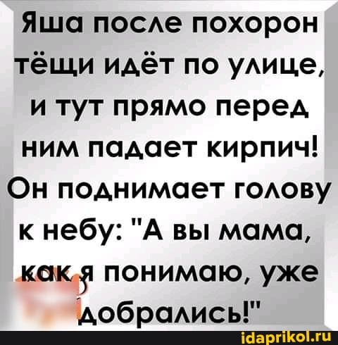 Яша после похорон тёщи идёт по улице, и тут прямо перед ним падает кирпич!
Он поднимает голову к небу: "А вы мама, как я понимаю, уже добралисы!"