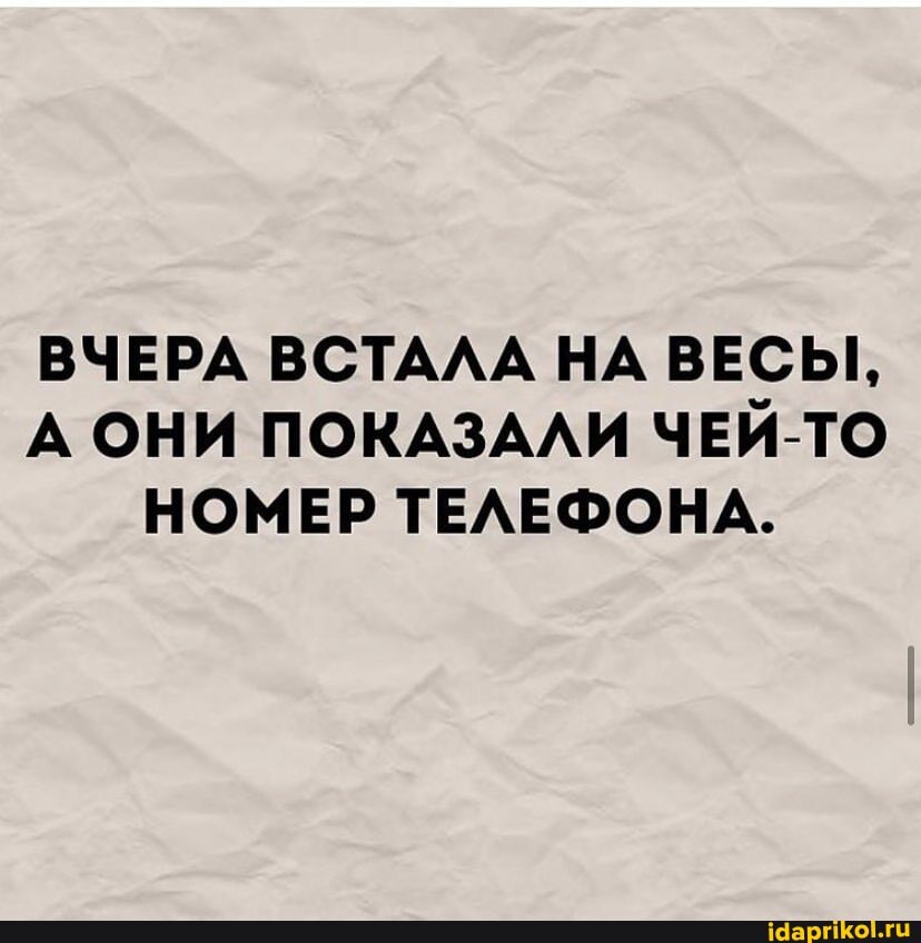 ВЧЕРА ВСТАЛА НА ВЕСЫ,
А ОНИ ПОКАЗАЛИ ЧЕЙ-ТО НОМЕР ТЕЛЕФОНА.