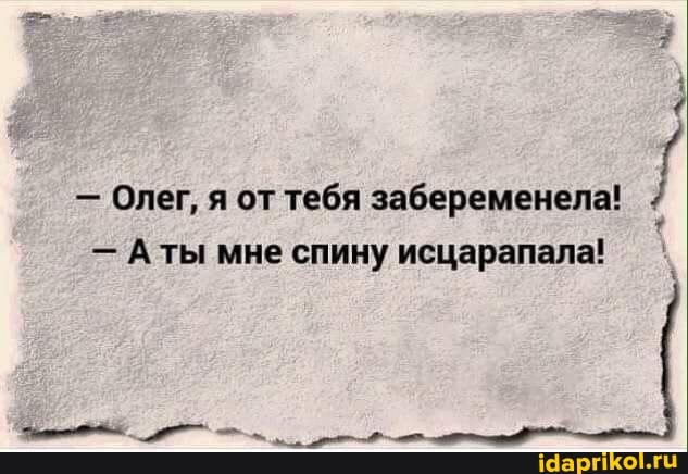 - Олег, я от тебя забеременела!
- Аты мне спину исцарапала!