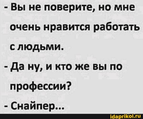 - Вы не поверите, но мне очень нравится работать с людьми.
- Дану, и кто же вы по профессии?
- Снайпер...