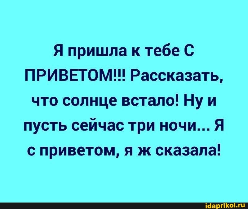 Я пришла к тебе С ПРИВЕТОМ!! Рассказать, что солнце встало! Ну и пусть сейчас три ночи... Я с приветом, я ж сказала!