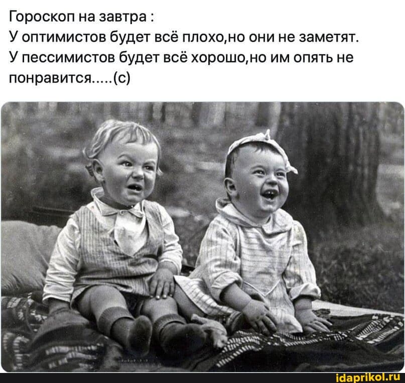 Гороскоп на завтра :
У оптимистов будет всё плохо,но они не заметят.
У пессимистов будет всё хорошо, но им опять не понравится... (с)