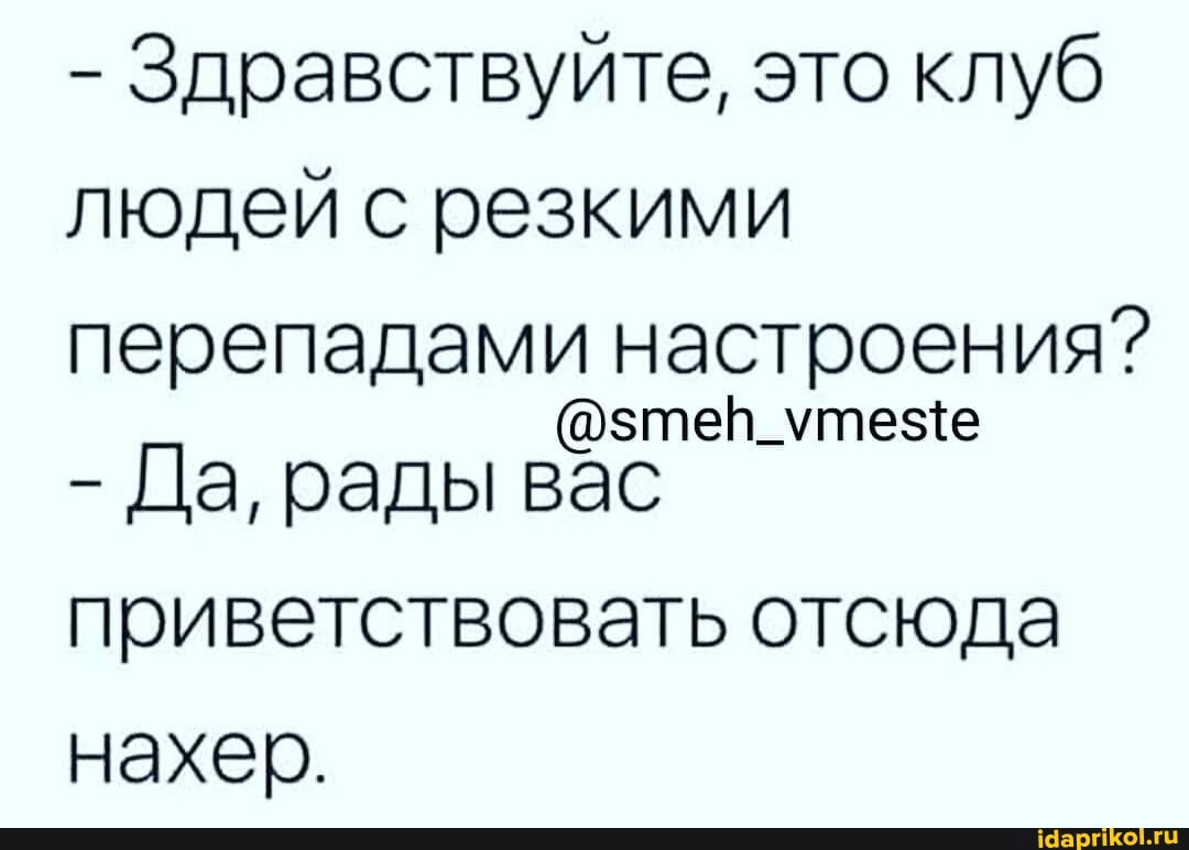 - Здравствуйте, это клуб
людей с резкими
перепадами настроения?
- Да, рады вас
приветствовать отсюда
нахер.