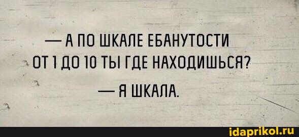 - АПО ШКАЛЕ ЕБАНУТОСТИ ДО 10 ТЫ ГДЕ НАХОДИШЬСЯ?
- ЯШКАЛА.