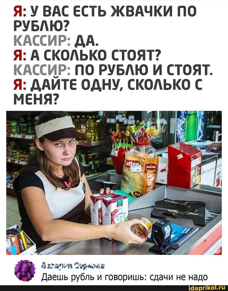 Я: У ВАС ЕСТЬ ЖВАЧКИ ПО РУБЛЮ?
КАССИР: ДА.
Я: А СКОЛЬКО СТОЯТ?
КАССИР: ПО РУБЛЮ И СТОЯТ.
Я: ДАИТЕ ОДНУ, СКОЛЬКО С МЕНЯ?
Лаешь публь и гововишь: слачи не нало