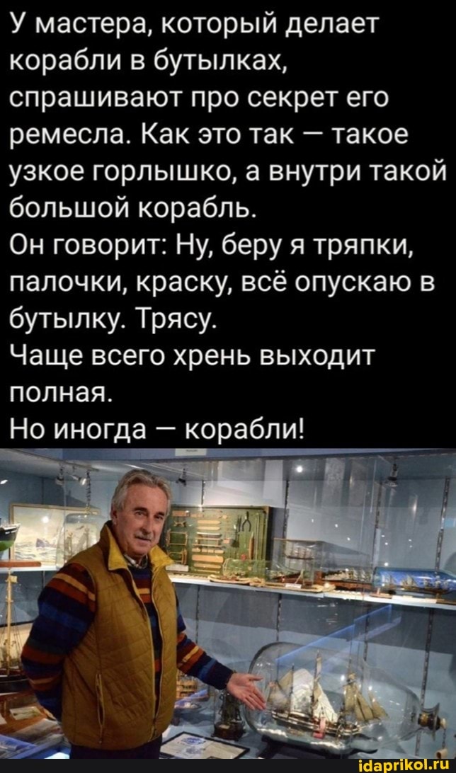 У мастера, который делает корабли в бутылках, спрашивают про секрет его ремесла. Как это так - такое узкое горлышко, а внутри такой большой корабль.
Он говорит: Ну, беру я тряпки, палочки, краску, всё опускаю в бутылку. Трясу.
Чаще всего хрень выходит полная.
Но иногда - корабли!