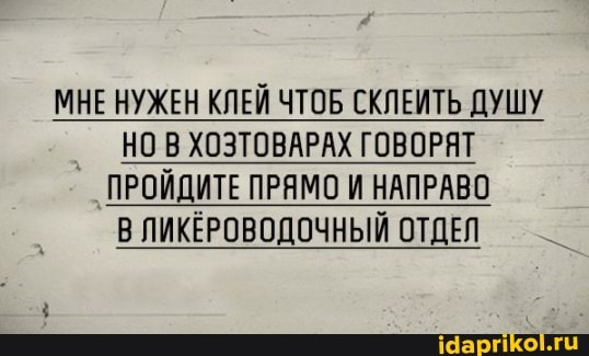 МНЕ НУЖЕН КЛЕЙ ЧТОБ СКЛЕИТЬ ДУШУ НО В ХОЗТОВАРАХ ГОВОРЯТ ПРОЙДИТЕ ПРЯМО И НАПРАВО В ЛИКЕРОВОДОЧНЫЙ ОТДЕЛ