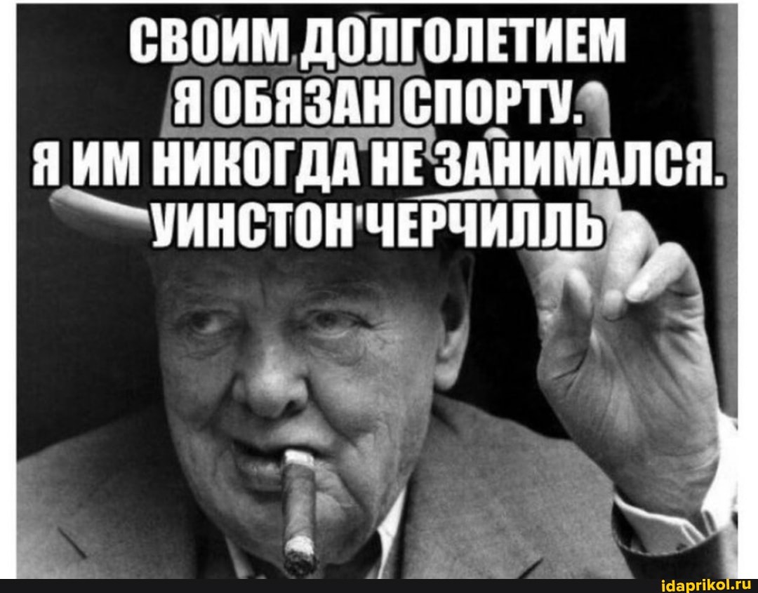 СВОИМ ДОЛГОЛЕТИЕМ Я ОБЯЗАН СПОРТУ.
Я ИМ НИКОГДА НЕ ЗАНИМАЛСЯ.
УИНСТОН ЧЕРЧИЛЛЬ
