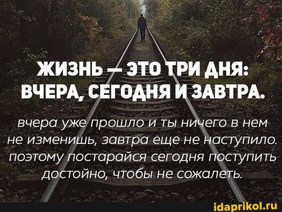ЖИЗНЬ ЭТО ТРИ ДНЯ:
ВЧЕРА, СЕГОДНЯ И ЗАВТРА.
вчера уже и ты ничего в нем не изменишь, завтра еще не Наступило.
поэтому постарайся сегодня поступить достойно, чтобы. не сожалеть.
