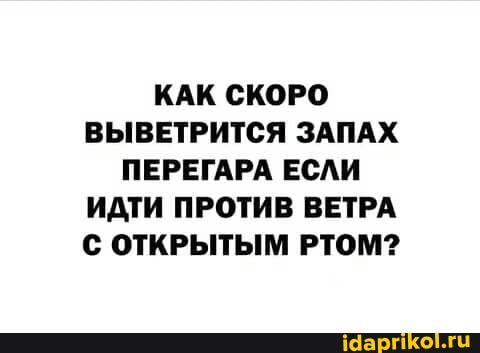 КАК СКОРО ВЫВЕТРИТСЯ ЗАПАХ ПЕРЕГАРА ЕСЛИ ИДТИ ПРОТИВ ВЕТРА С ОТКРЫТЫМ РТОМ?