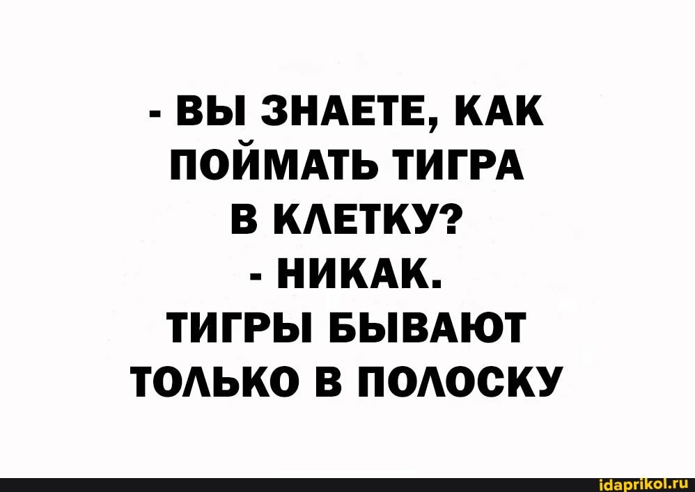 - ВЫ ЗНАЕТЕ, КАК ПОЙМАТЬ ТИГРА В КЛЕТКУ?
- НИКАК.
ТИГРЫ БЫВАЮТ ТОЛЬКО В ПОЛОСКУ