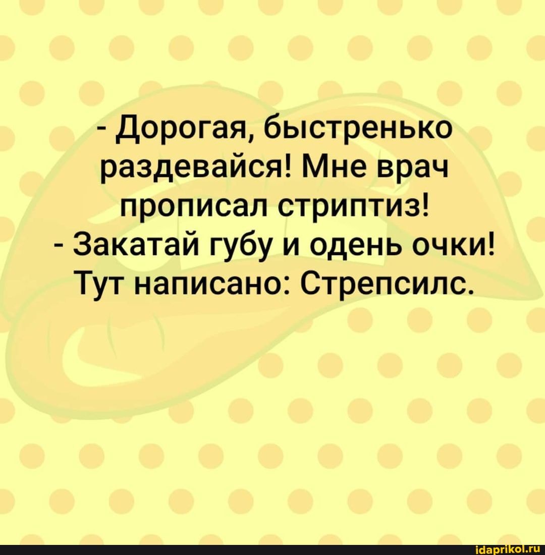 - Дорогая, быстренько раздевайся! Мне врач прописал стриптиз!
- Закатай губу и одень очки!
Тут написано: Стрепсилс.