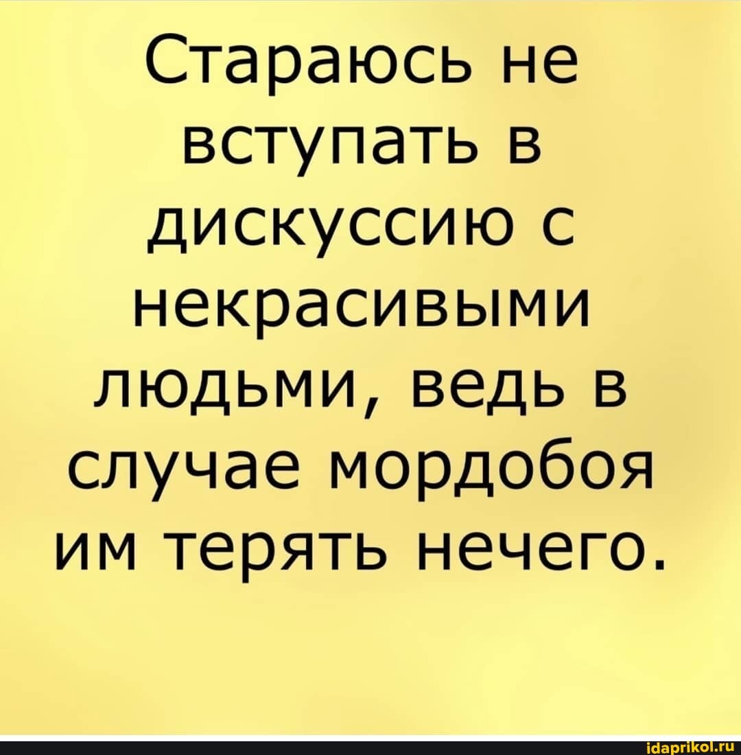 Стараюсь не вступать в дискуссию с некрасивыми людьми, ведь в случае мордобоя им терять нечего.