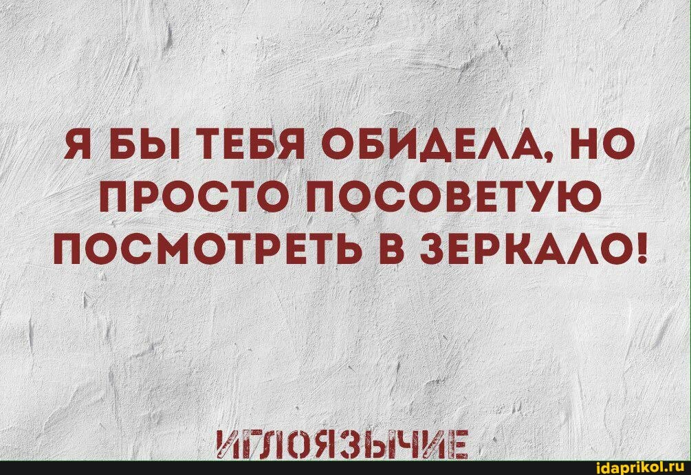 Я БЫ ТЕБЯ ОБИДЕЛА, НО ПРОСТО ПОСОВЕТУЮ ПОСМОТРЕТЬ В ЗЕРКАЛО!
ИГЛОЯЗЫЧИЕ