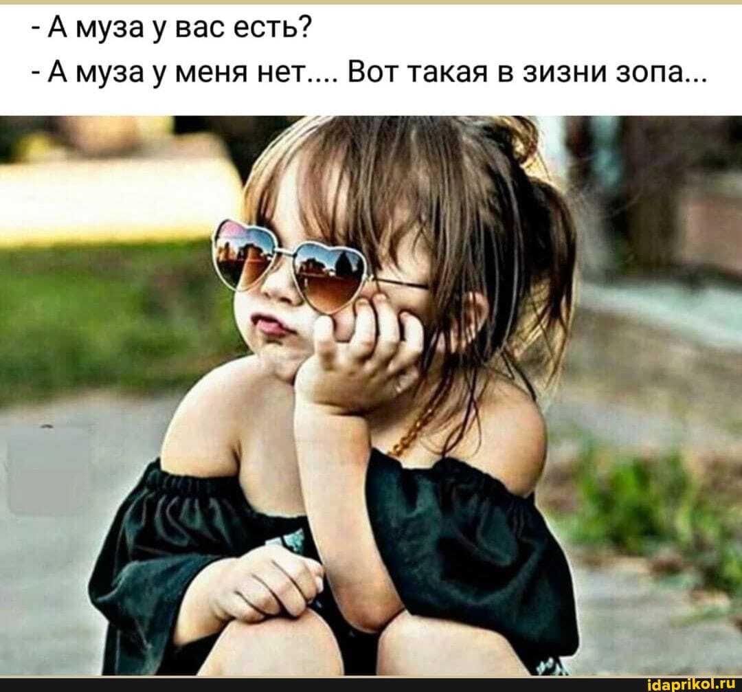 - А муза у вас есть?
- А муза у меня нет.... Вот такая в зизни зопа...