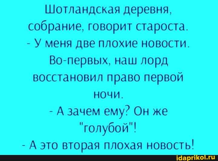 Шотландская деревня, собрание, говорит староста.
- У меня две плохие новости.
Во-первых, наш лорд восстановил право первой ночи.
- А зачем ему? Он же
"голубой"!
- А это вторая плохая новость!