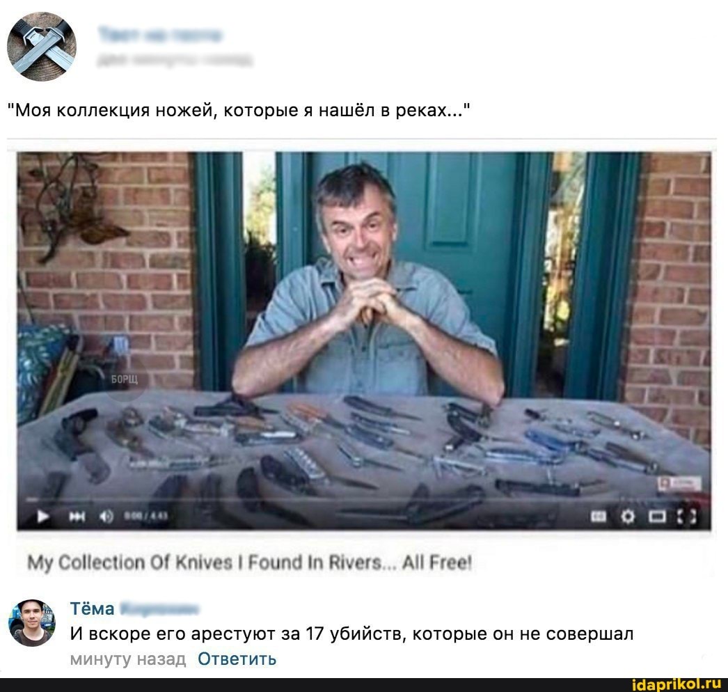 "Моя коллекция ножей, которые я нашёл в реках...
Му СоПеспоп О! Кгиуез Роипд АП Ргее!
Тёма
И вскоре его арестуют за 17 убийств, которые он не совершал минуту назад Ответить