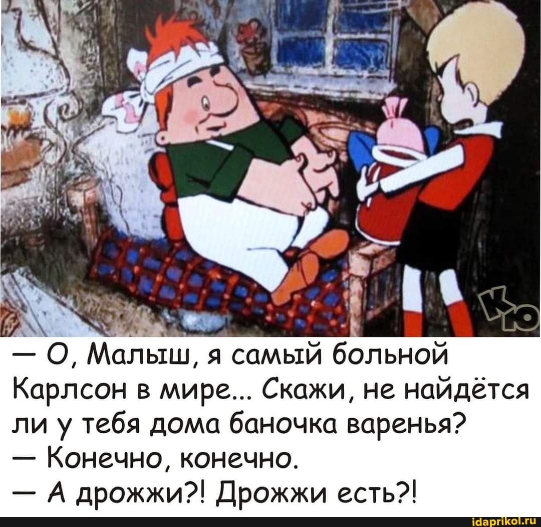- О, Малыш, я самый больной
Карлсон в мире... Скажи, не найдётся ли у тебя дома баночка варенья?
- Конечно, конечно.
- А дрожжи?! Дрожжи есть?!