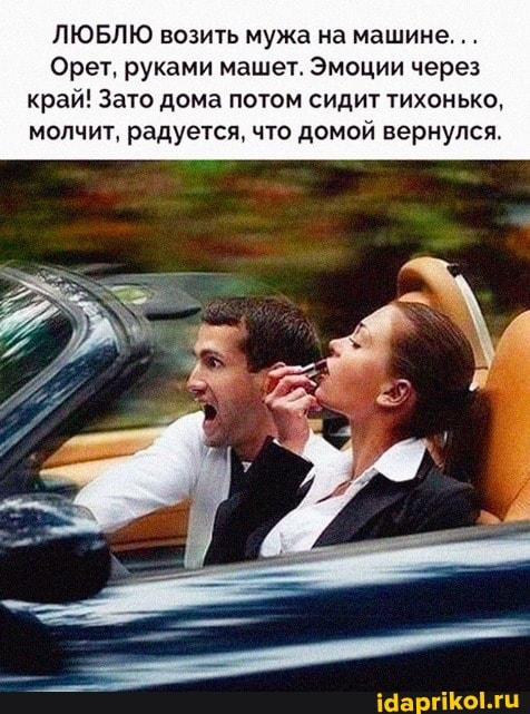 ЛЮБЛЮ возить мужа на машине...
Орет, руками машет. Эмоции через край! Зато дома потом сидит тихонько, молчит, радуется, что домой вернулся.