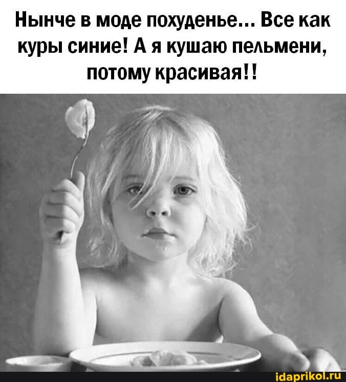 Нынче в моде похуденье... Все как куры синие! А я кушаю пельмени, потому красивая!