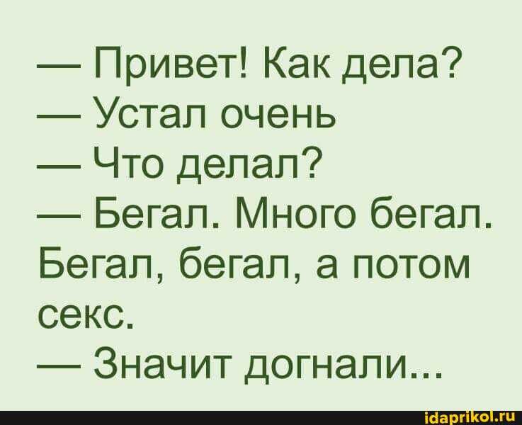 - Привет! Как дела?
- Устал очень
- Что делал?
- Бегал. Много бегал.
Бегал, бегал, а потом секс.
- Значит догнали...