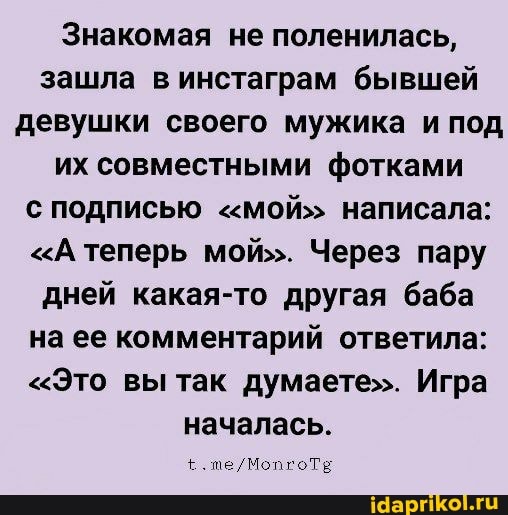 Знакомая не поленилась, зашла в инстаграм бывшей девушки своего мужика и под их совместными фотками
С ПОДПИСЬЮ "мой> написала:
<А теперь мой>. Через пару дней какая-то другая баба на ее комментарий ответила:
<Это вы так думаете". Игра началась.