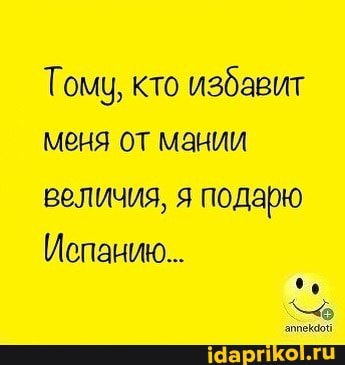 Тому, кто избавит меня от мании величия, я подарю
Испанию...