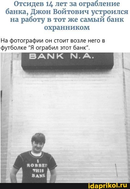 Отсидев 14 лет за ограбление банка, Джон Войтович устроился на работу в тот же самый банк охранником
На фотографии он стоит возле него в футболке "Я ограбил этот банк".
ВАМК М.А.