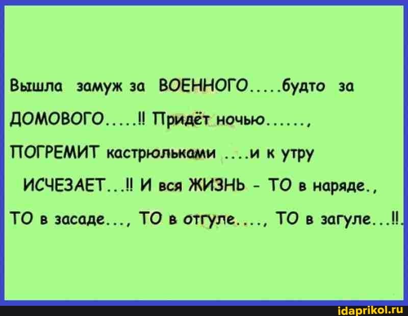 Вышла замуж за ВОЕННОГО
ДОМОВОГО.....! Придёт ночью
ПОГРЕМИТ кастрюльками ....и к утру
ИСЧЕЗАЕТ. И вся ЖИЗНЬ - ТО в наряде. ,
ТО в засаде..., ТО в отгуле...., ТО в загуле.