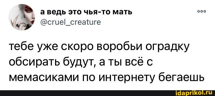 а ведь это чья-то мать тебе уже скоро воробьи оградку
обсирать будут, а ты всё с мемасиками по интернету бегаешь