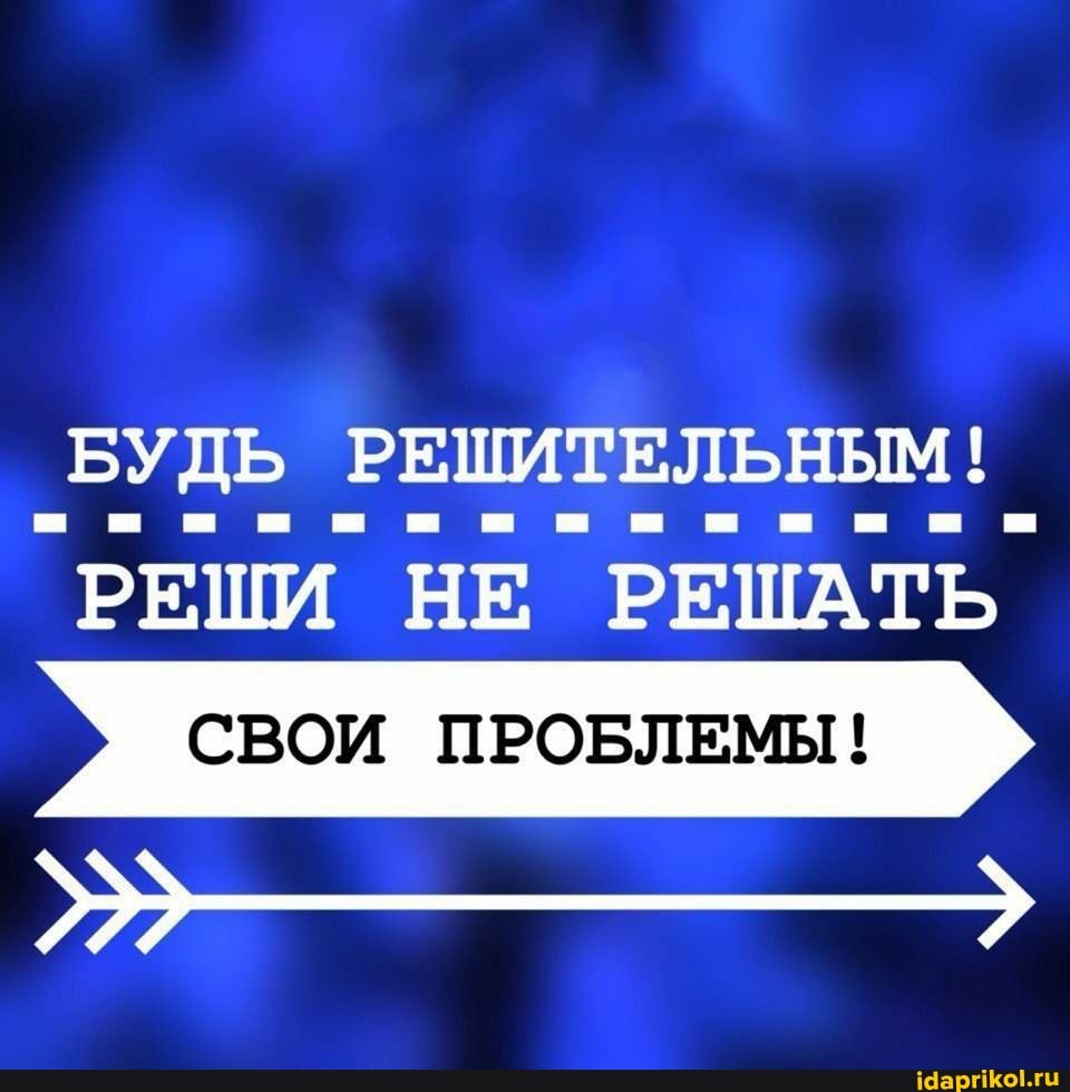 БУДЬ РЕШИТЕЛЬНЫМ!
РЕШИ НЕ РЕШАТЬ
СВОИ ПРОБЛЕМЫ!