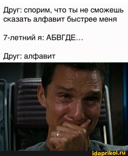 Друг: спорим, что ты не сможешь сказать алфавит быстрее меня
7-летний я: АБВГДЕ...
Друг: алфавит
