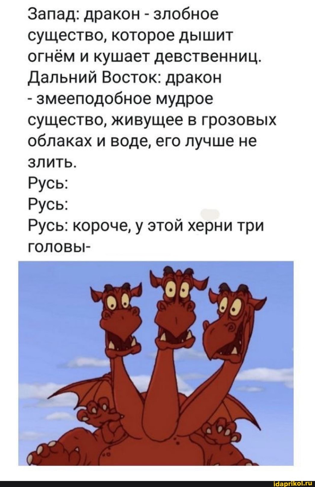 Запад: дракон - злобное существо, которое дышит огнём и кушает девственниц.
Дальний Восток: дракон
- змееподобное мудрое существо, живущее в грозовых облаках и воде, его лучше не
ЗЛИТЬ.
Русь:
Русь:
Русь: короче, у этой херни три головы-