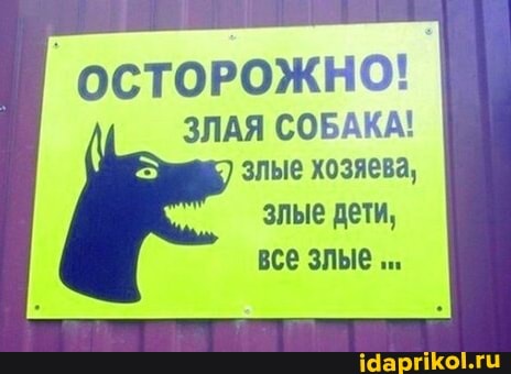 ОСТОРОЖНО!
ЗЛАЯ СОБАКА!
злые хозяева,
злые дети, все злые