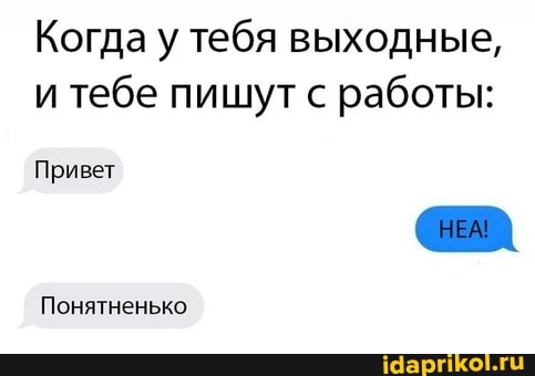 Когда у тебя выходные, и тебе пишут с работы:
Привет нЕм I
Понятненько