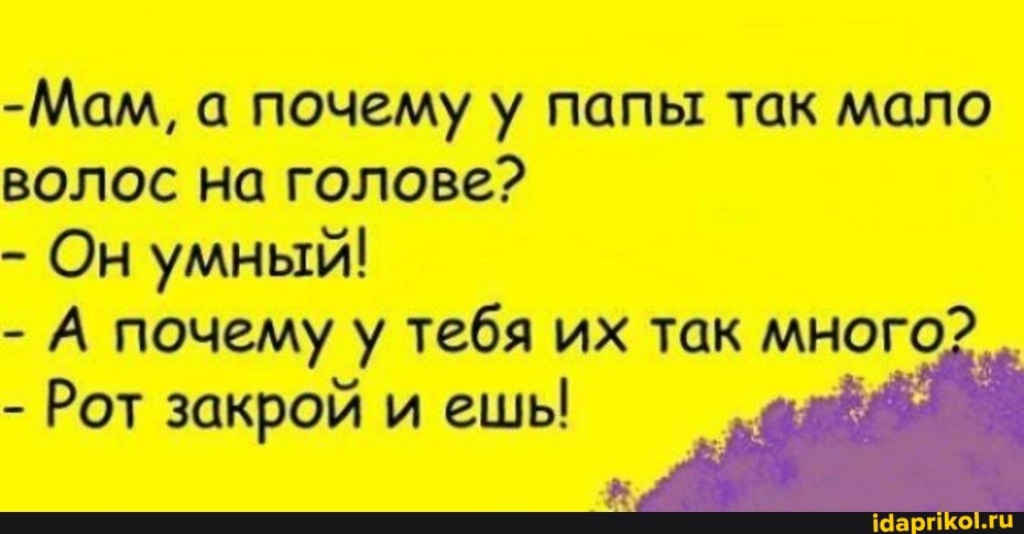 -Мам, а почему у папы так мало
волос на голове?
Он умный!
-А почему у тебя их так много?
Рот закрой и
ешы
ее Я