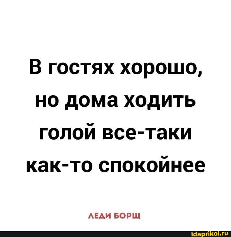 В гостях хорошо, но дома ходить голой все-таки
как-то спокойнее
ЛЕДИ БОРЩ