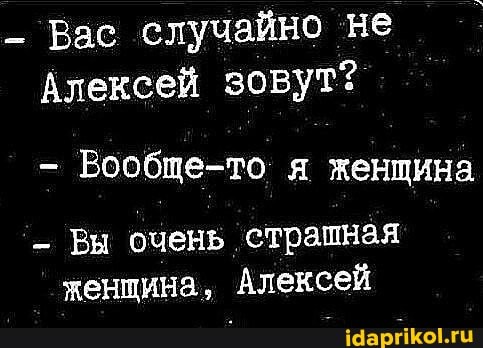 Вас случайно не
Алексей зовут?
- Вообще-то я женщина
Вы очень страшная женщина, Алексей