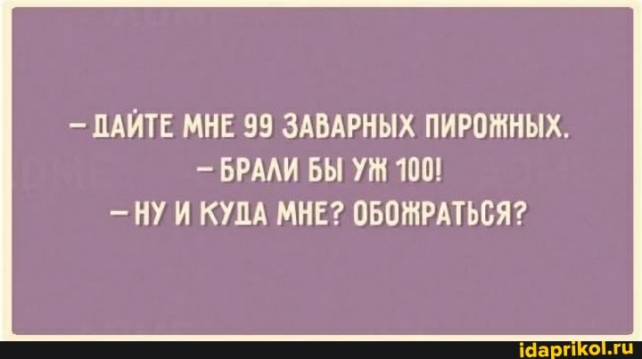 ПАЙТЕ МНЕ 99 ЗАВАРНЫХ ПИРОЖНЫХ.
БРАЛИ БЫ УМ 100!
НУИ КУДА МНЕ? ОБОЖРАТЬСЯ?