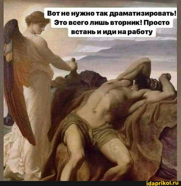 Вот не нужно так драматизировать!
Это всего лишь вторник! Просто
встань и иди на работу