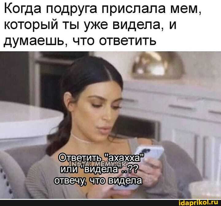 Когда подруга прислала мем, который ты уже видела, и
думаешь, что ответить
Ответить "ахахха"" или "видела отвечу что видела