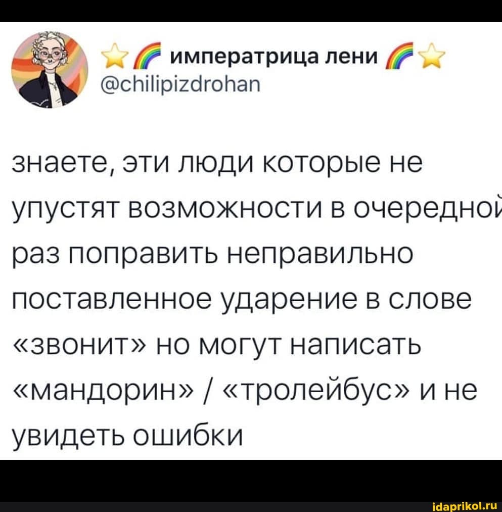 императрица лени
знаете, эти люди которые не упустят возможности в очередно! раз поправить неправильно поставленное ударение в слове
"звонит" но могут написать
"мандорин" / "тролейбус" не увидеть ошибки