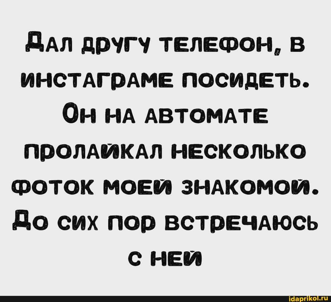 ДАл ДРУГУ ТЕЛЕФОН, В ИНСТАГРАМЕ ПОСИДЕТЬ.
Он НА АВТОМАТЕ пролдийклл нЕСКОЛЬКО ФОТОК МОЕЙ ЗНАКОМОЙ.
До сих пор ВСТРЕЧАЮСЬ НЕЙ