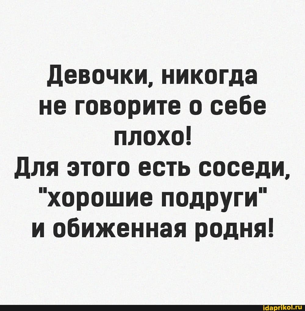Девочки, никогда не говорите о себе плохо!
Для этого есть соседи,
"хорошие подруги"
и обиженная родня!